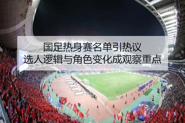 国足热身赛名单引热议 选人逻辑与角色变化成观察重点