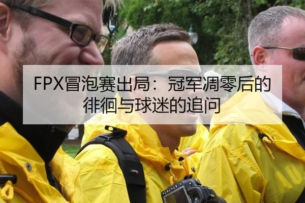 FPX冒泡赛出局：冠军凋零后的徘徊与球迷的追问
